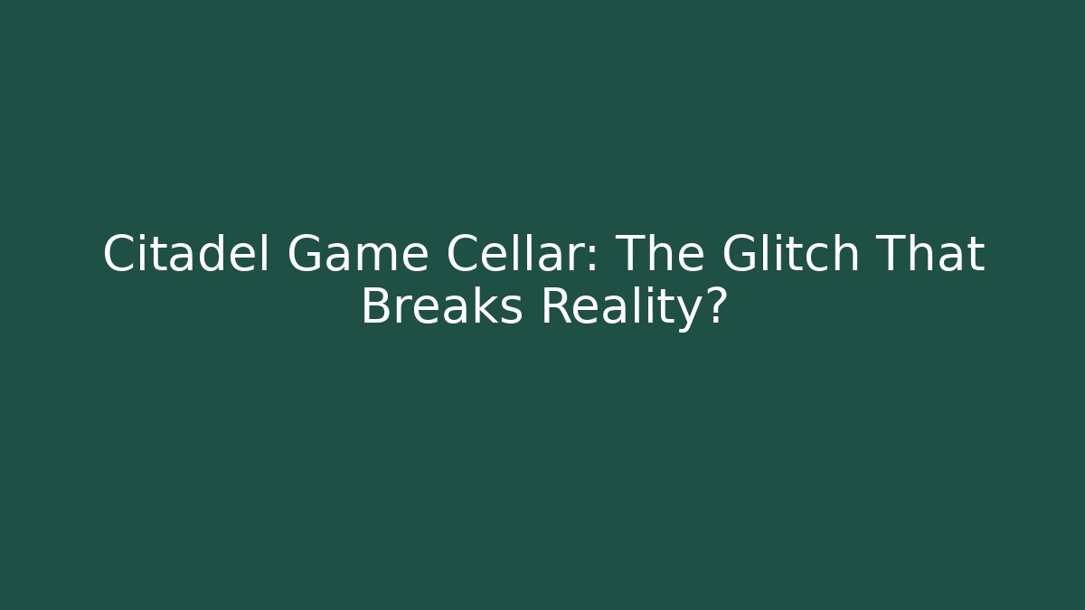 Citadel Game Cellar: The Glitch That Breaks Reality?