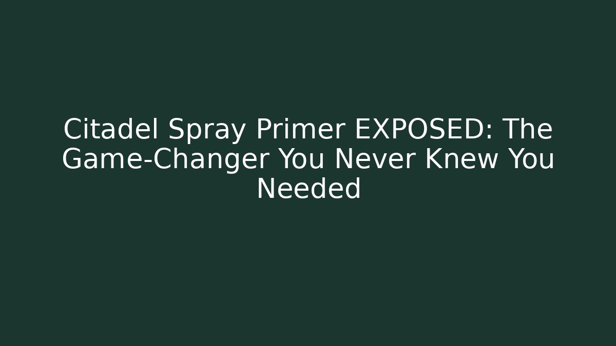 Citadel Spray Primer EXPOSED: The Game-Changer You Never Knew You Needed