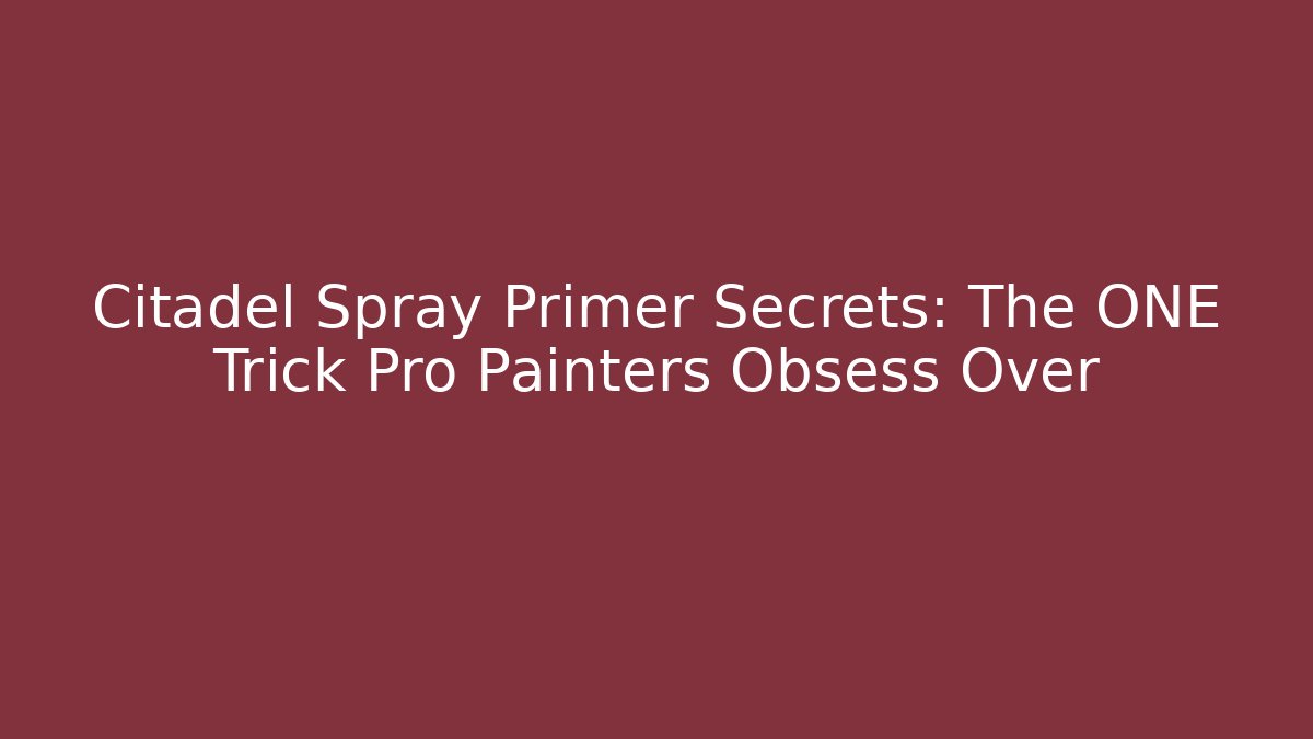 Citadel Spray Primer Secrets: The ONE Trick Pro Painters Obsess Over