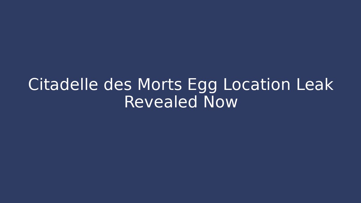 Citadelle des Morts Egg Location Leak Revealed Now