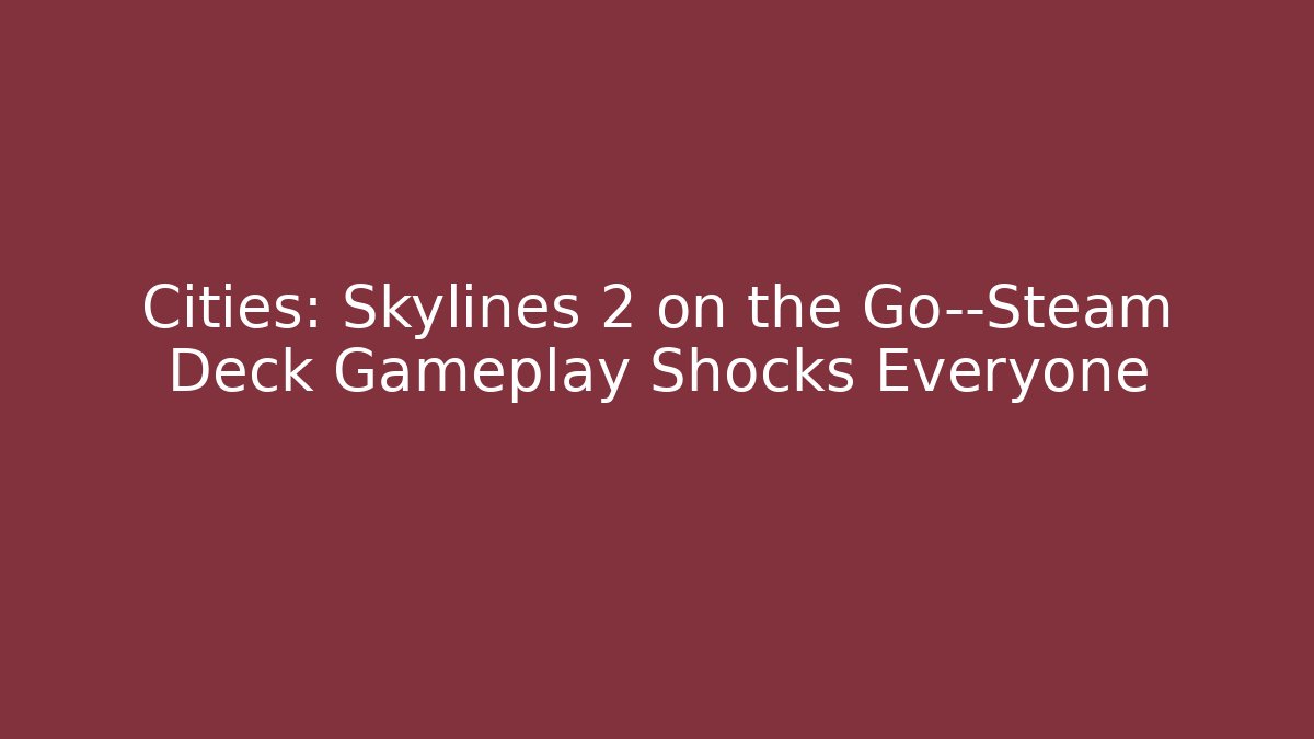 Cities: Skylines 2 on the Go—Steam Deck Gameplay Shocks Everyone
