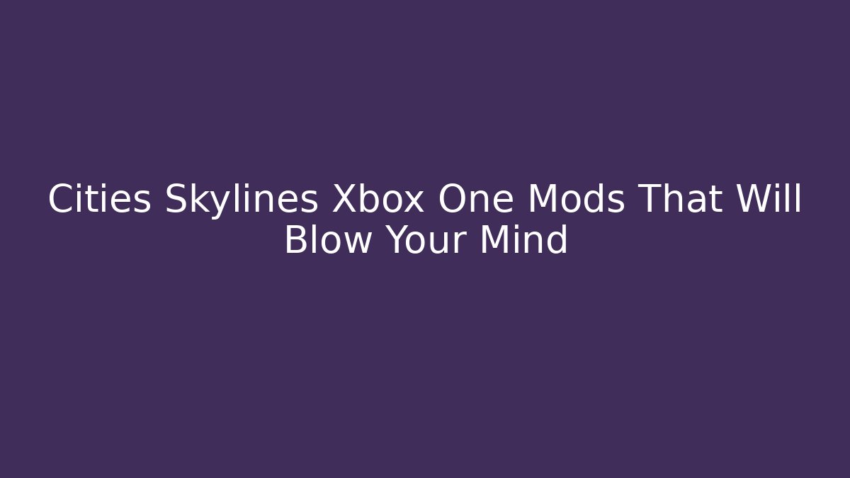 Cities Skylines Xbox One Mods That Will Blow Your Mind