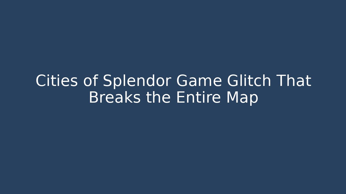 Cities of Splendor Game Glitch That Breaks the Entire Map
