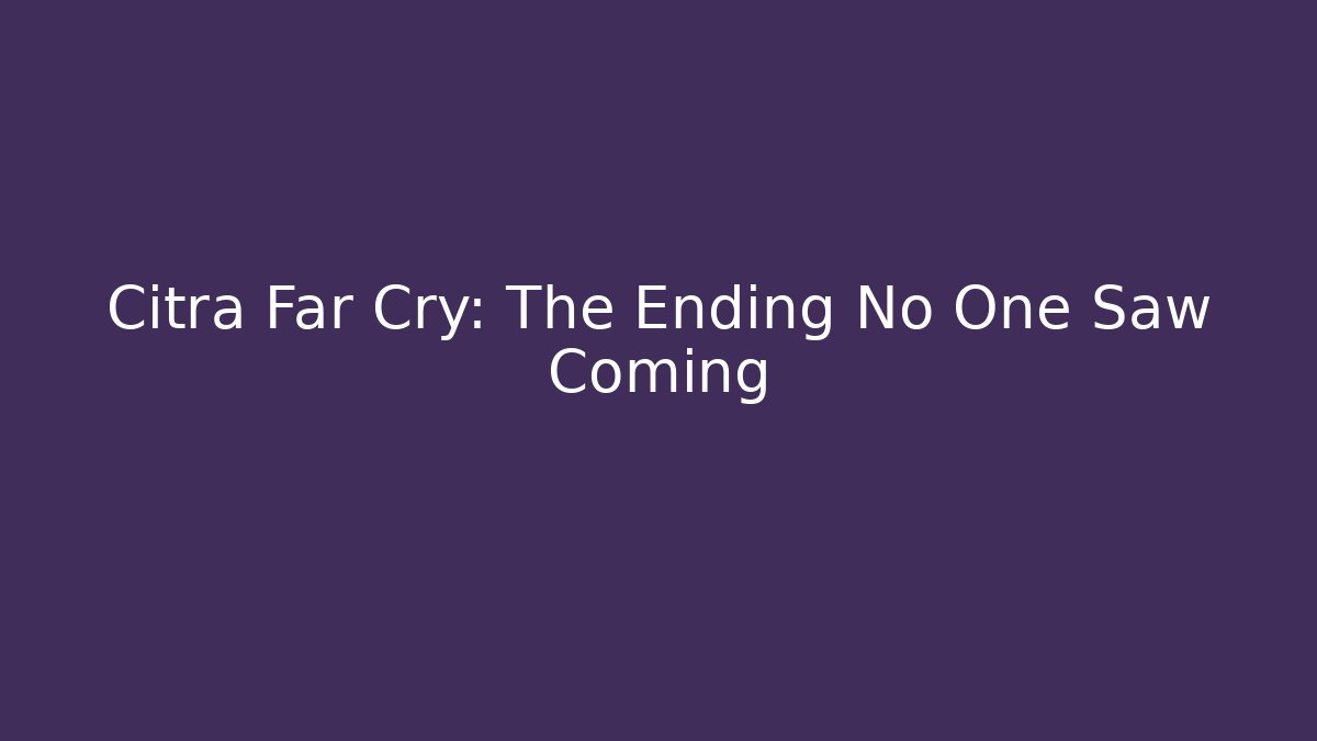 Citra Far Cry: The Ending No One Saw Coming
