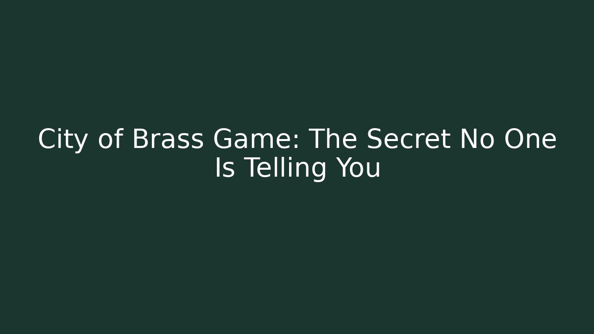 City of Brass Game: The Secret No One Is Telling You