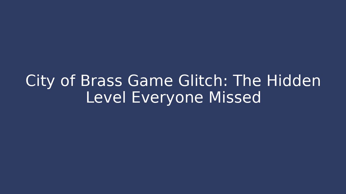 City of Brass Game Glitch: The Hidden Level Everyone Missed