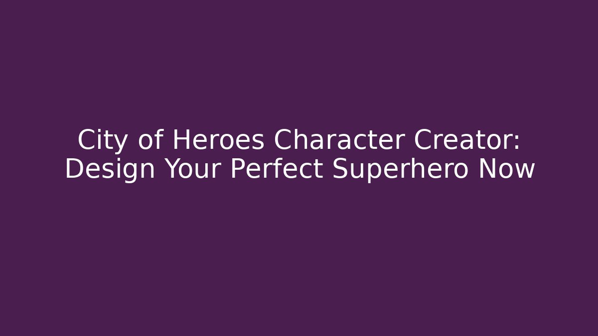 City of Heroes Character Creator: Design Your Perfect Superhero Now