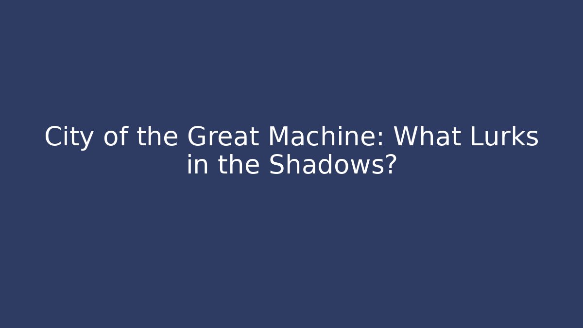 City of the Great Machine: What Lurks in the Shadows?