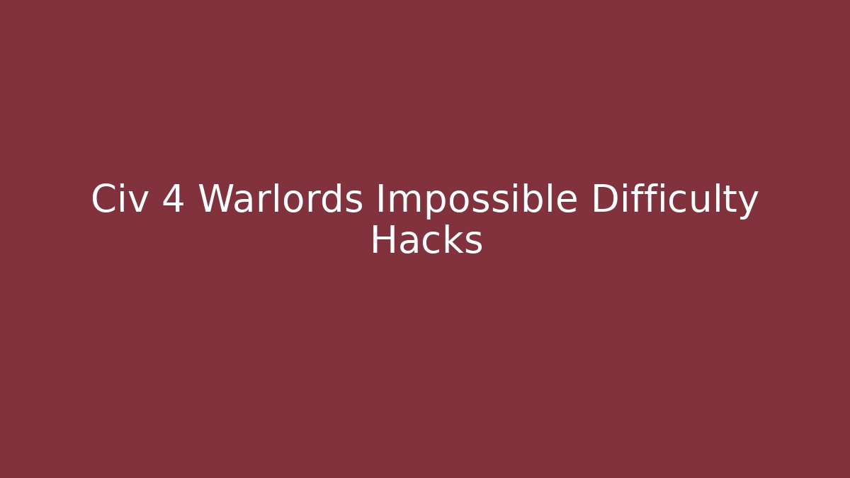 Civ 4 Warlords Impossible Difficulty Hacks