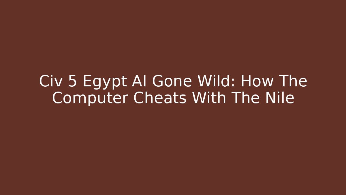 Civ 5 Egypt AI Gone Wild: How The Computer Cheats With The Nile