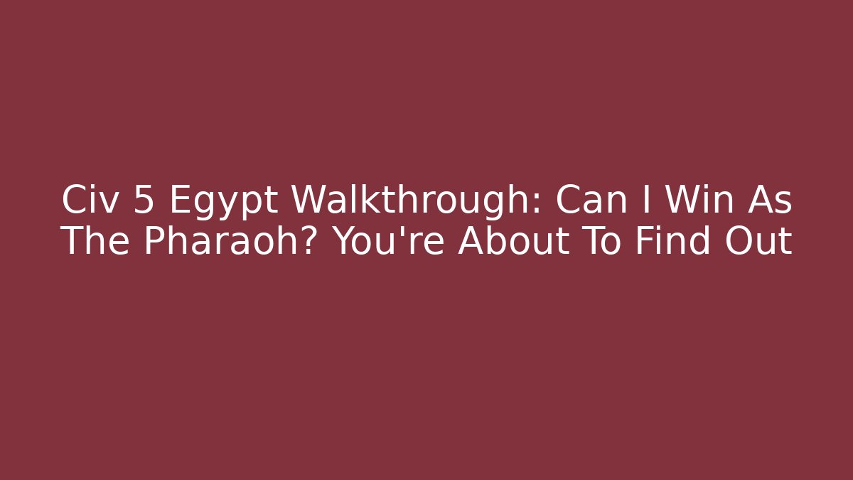 Civ 5 Egypt Walkthrough: Can I Win As The Pharaoh? You're About To Find Out