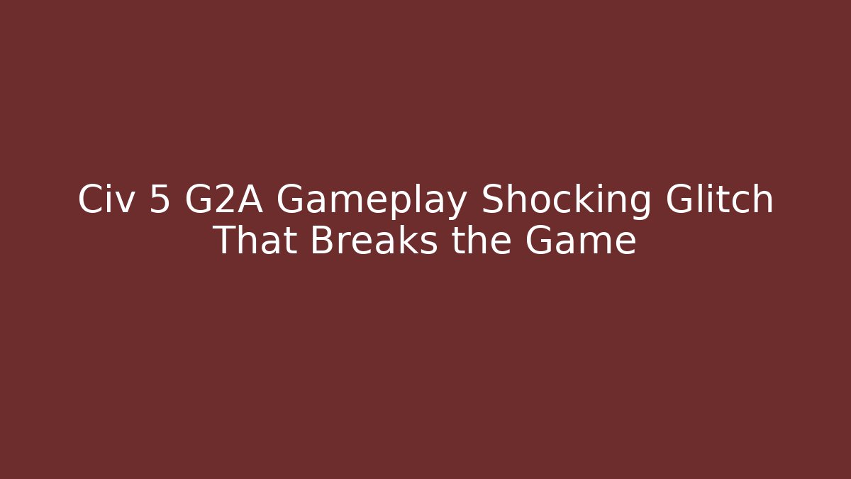 Civ 5 G2A Gameplay Shocking Glitch That Breaks the Game