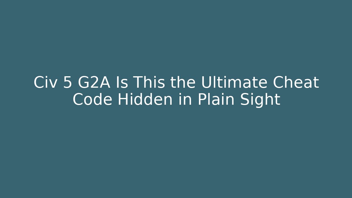 Civ 5 G2A Is This the Ultimate Cheat Code Hidden in Plain Sight - Create More Assets