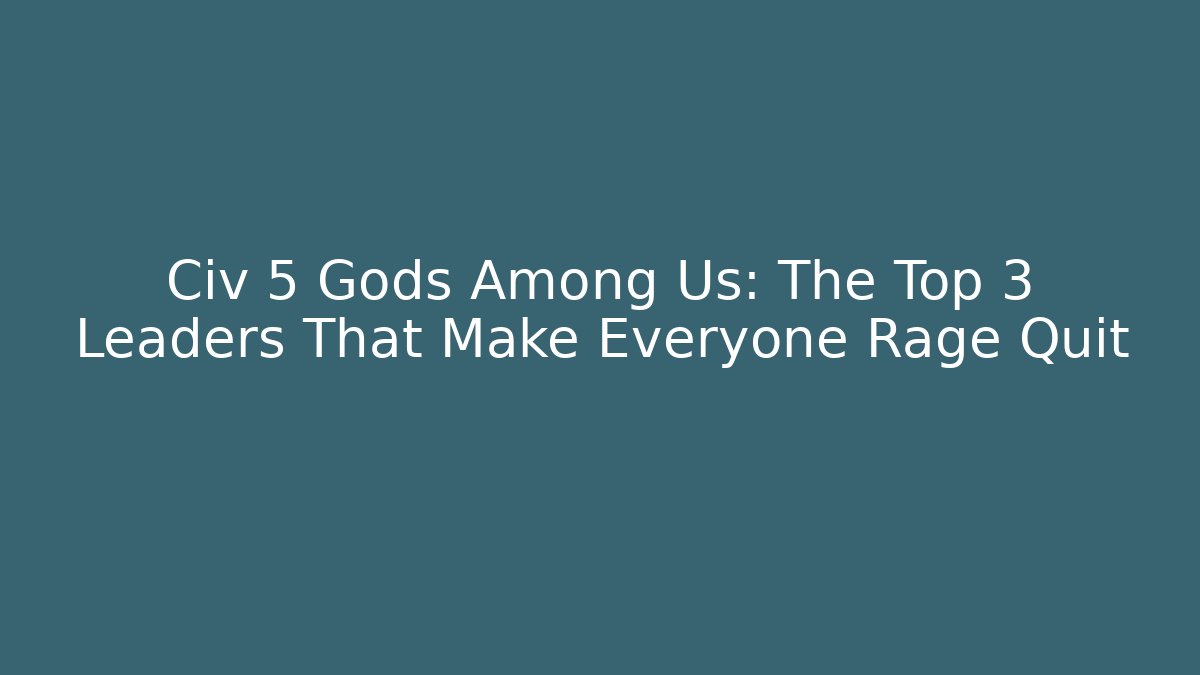 Civ 5 Gods Among Us: The Top 3 Leaders That Make Everyone Rage Quit