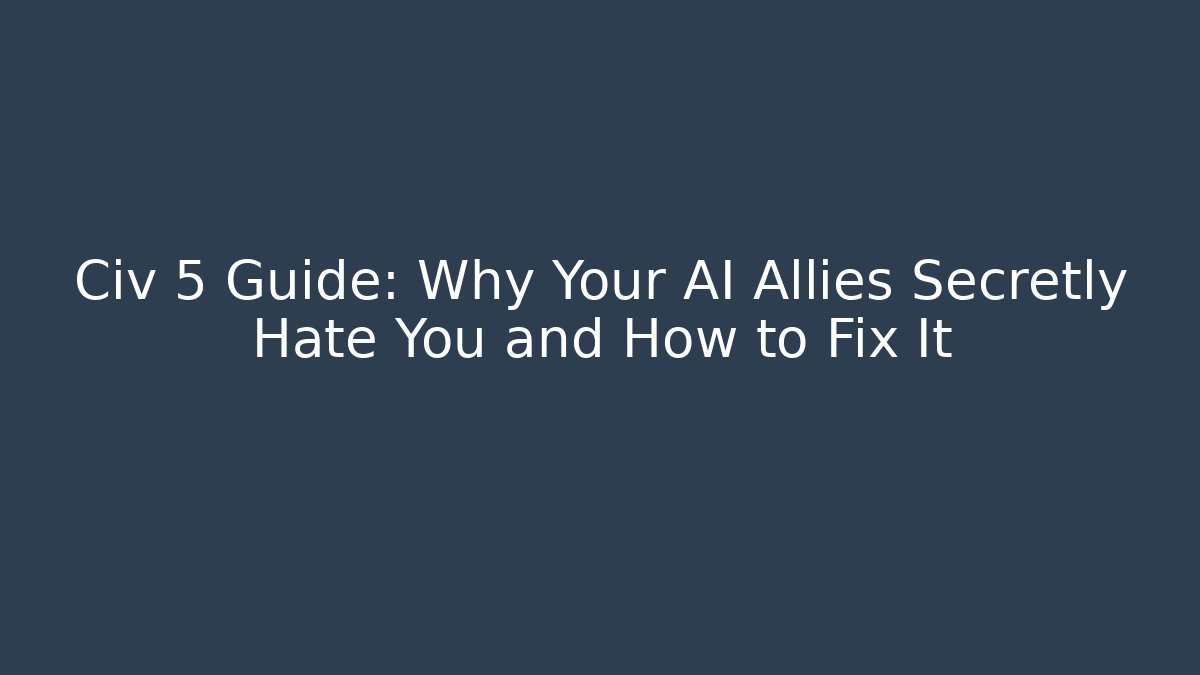 Civ 5 Guide: Why Your AI Allies Secretly Hate You and How to Fix It