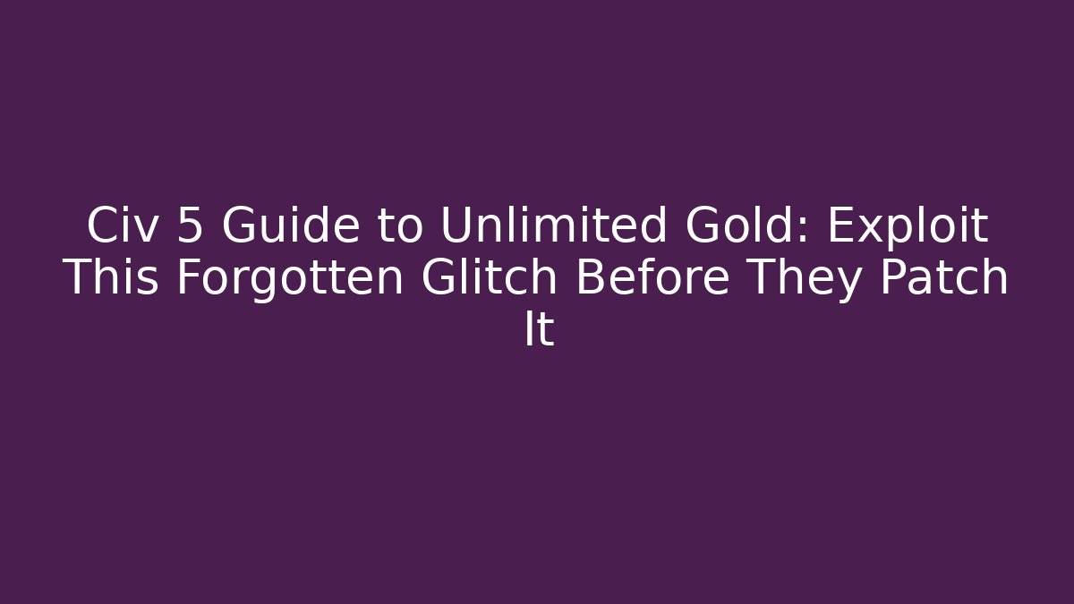 Civ 5 Guide to Unlimited Gold: Exploit This Forgotten Glitch Before They Patch It