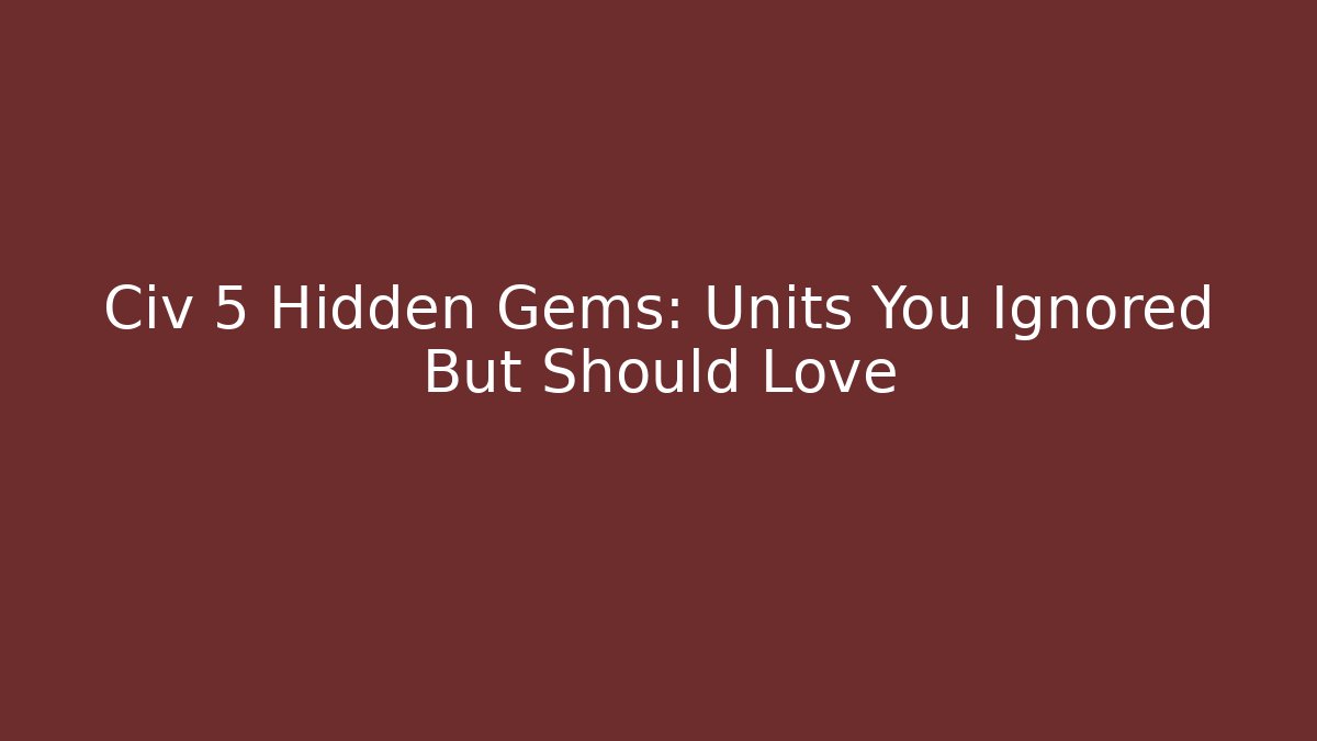 Civ 5 Hidden Gems: Units You Ignored But Should Love