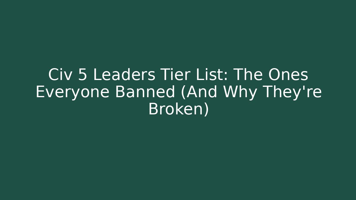 Civ 5 Leaders Tier List: The Ones Everyone Banned (And Why They're Broken)