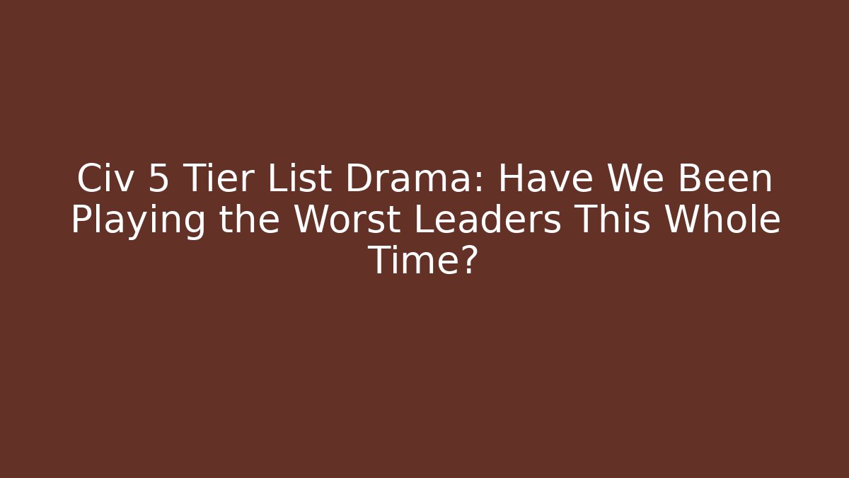 Civ 5 Tier List Drama: Have We Been Playing the Worst Leaders This Whole Time?