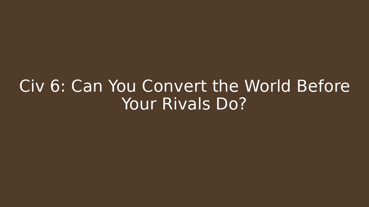 Civ 6: Can You Convert the World Before Your Rivals Do?