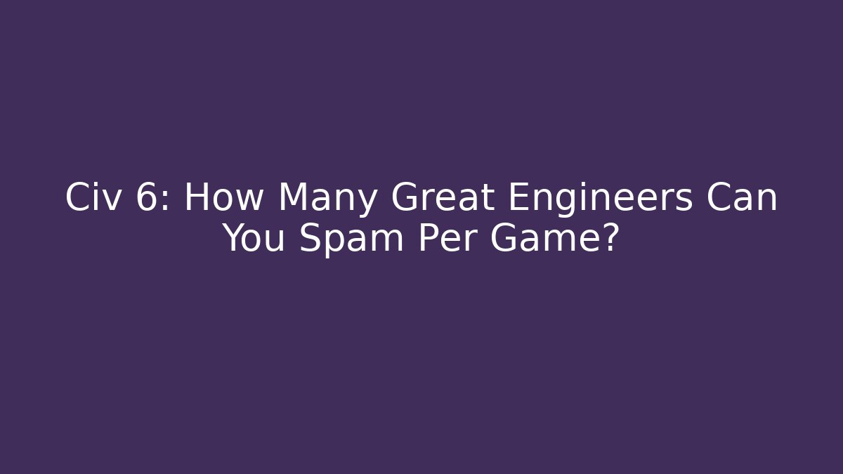 Civ 6: How Many Great Engineers Can You Spam Per Game?