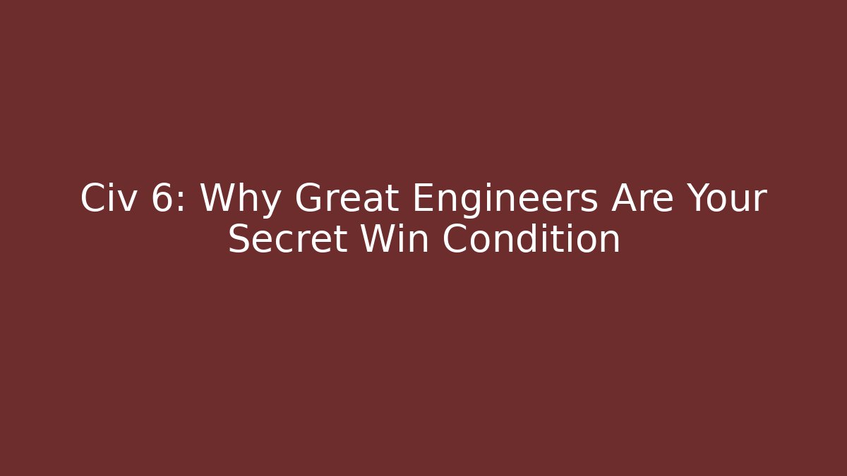 Civ 6: Why Great Engineers Are Your Secret Win Condition - Create More Assets