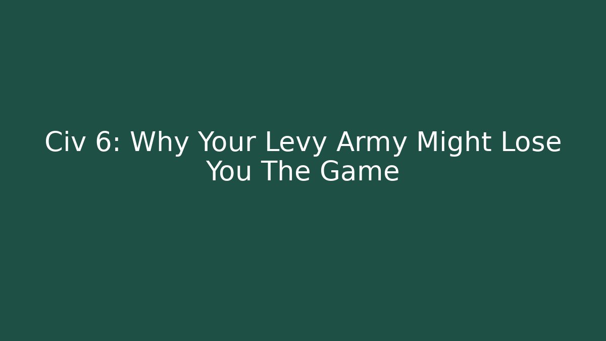 Civ 6: Why Your Levy Army Might Lose You The Game