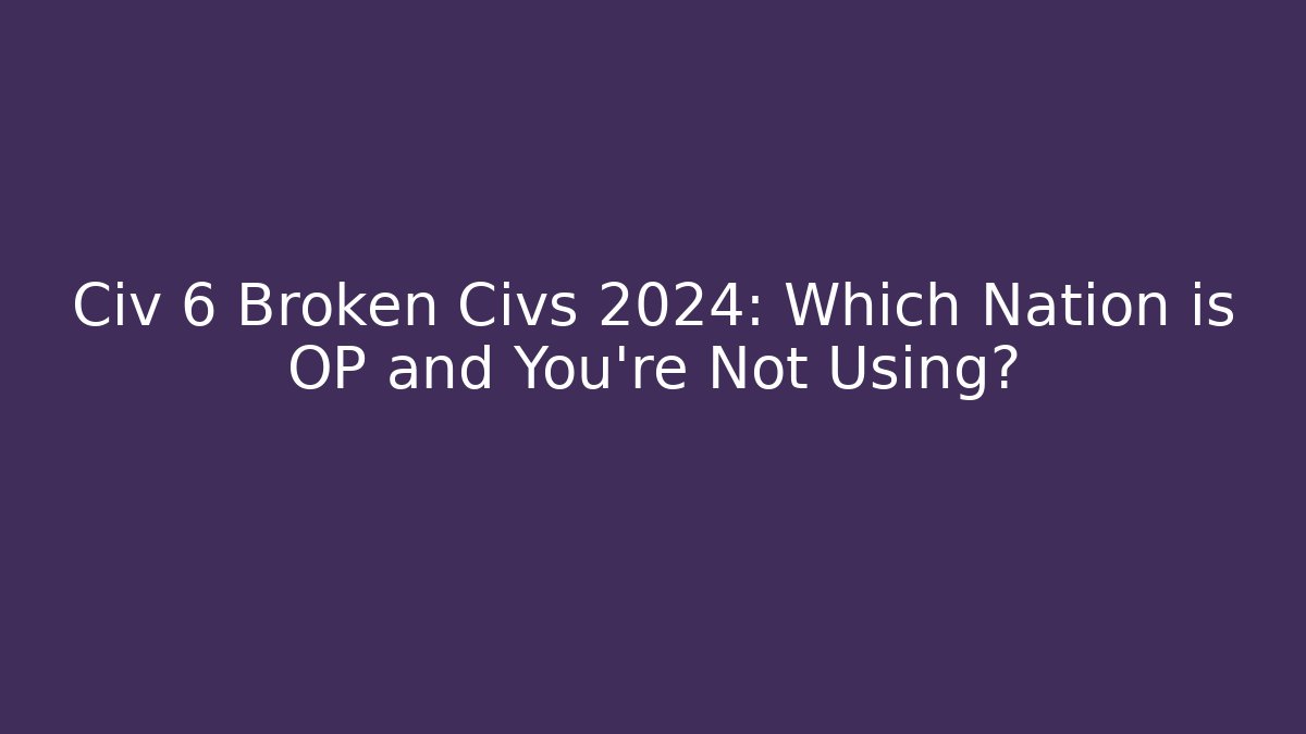 Civ 6 Broken Civs 2024: Which Nation is OP and You’re Not Using?
