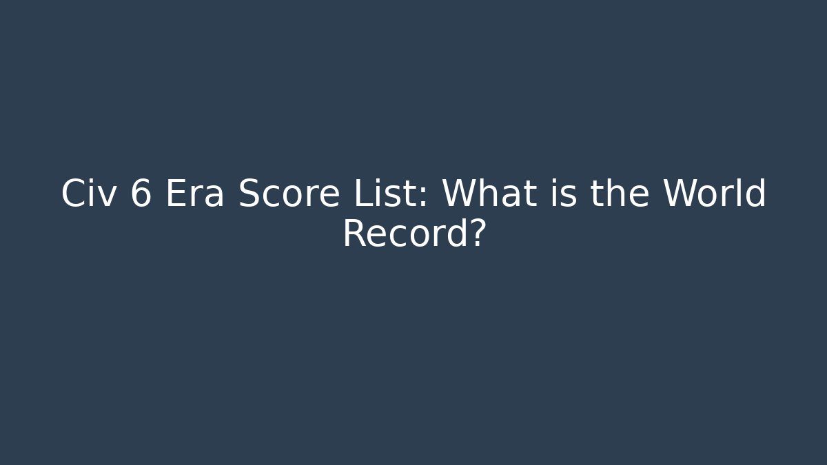 Civ 6 Era Score List: What is the World Record?