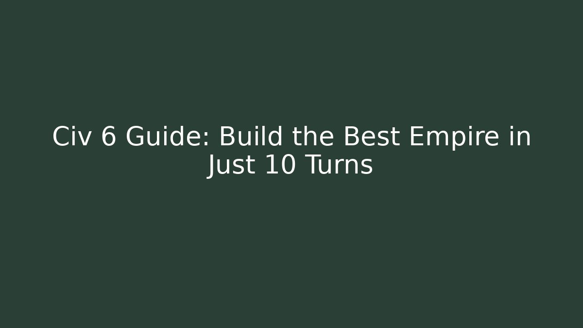 Civ 6 Guide: Build the Best Empire in Just 10 Turns
