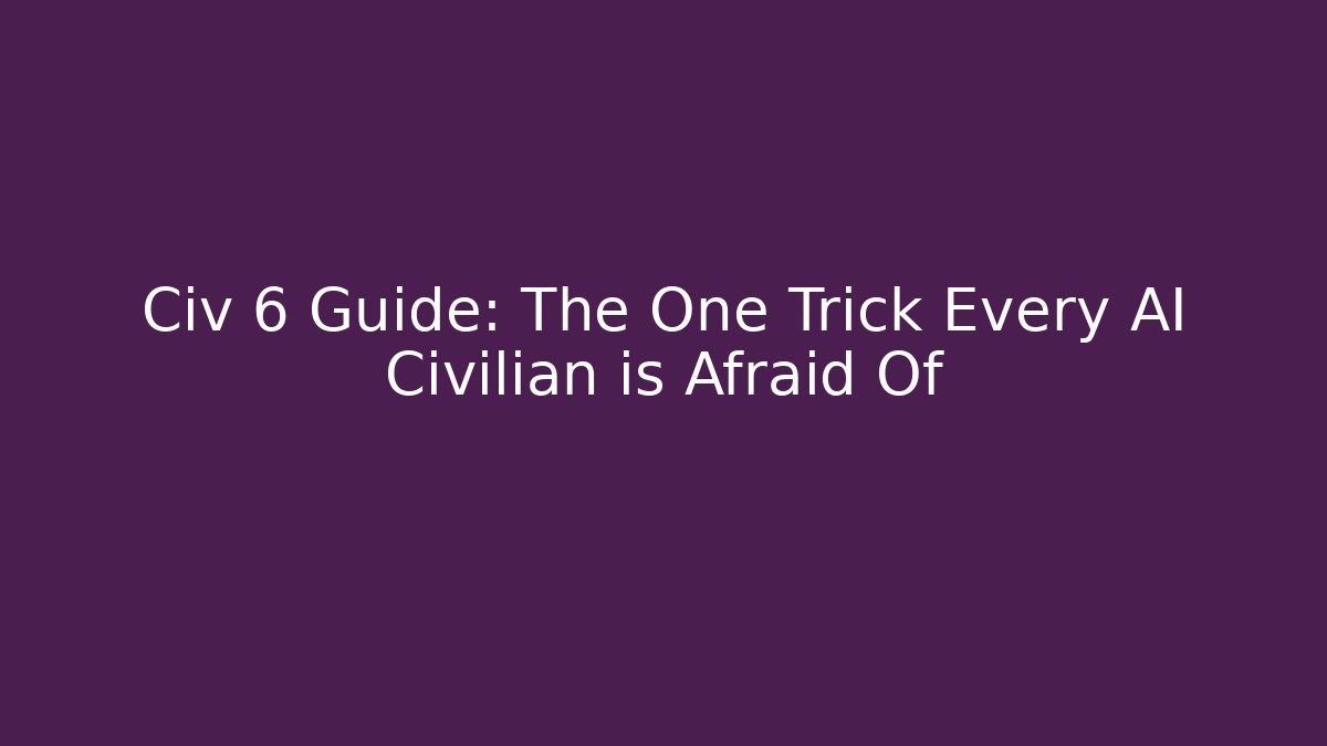 Civ 6 Guide: The One Trick Every AI Civilian is Afraid Of