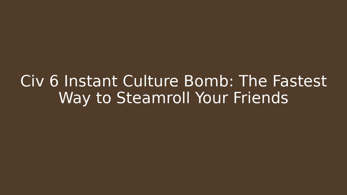 Civ 6 Instant Culture Bomb: The Fastest Way to Steamroll Your Friends
