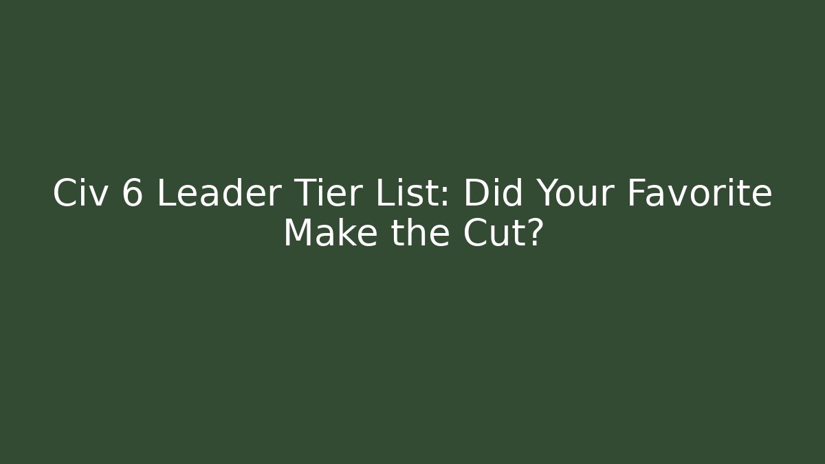 Civ 6 Leader Tier List: Did Your Favorite Make the Cut?