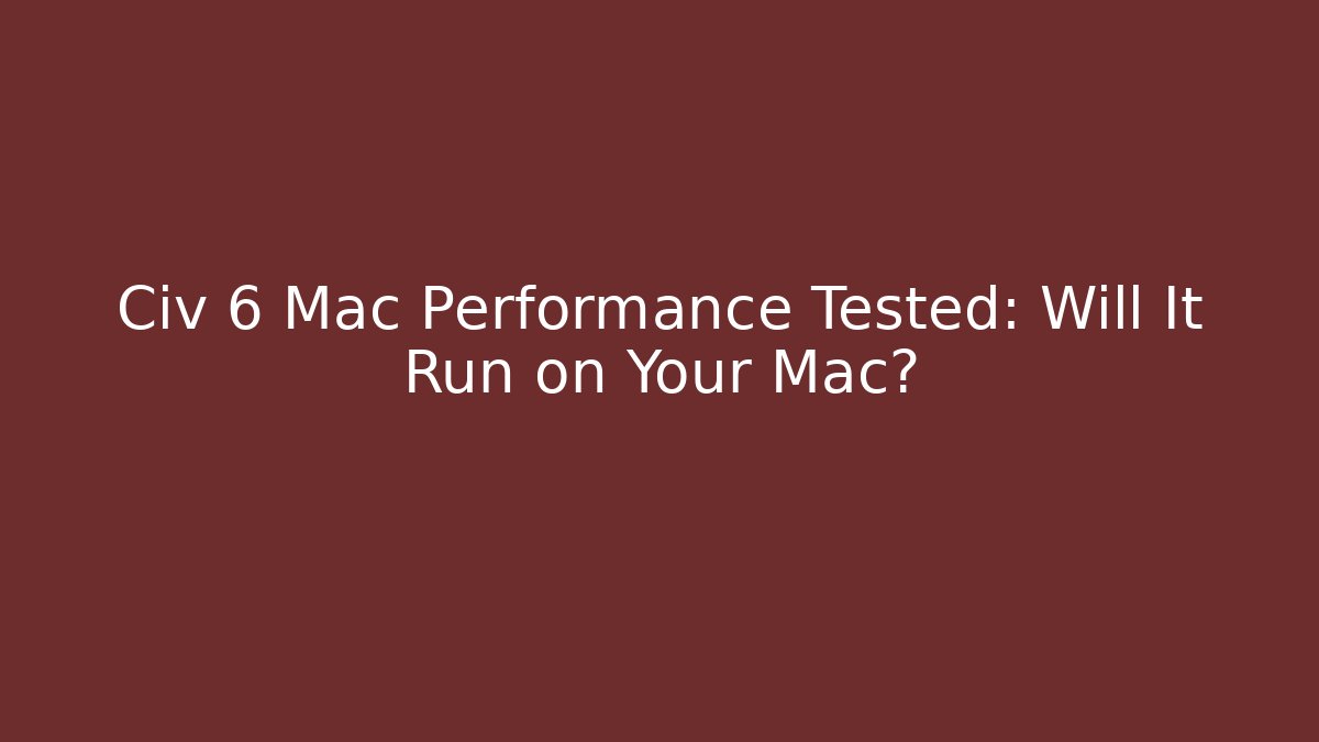 Civ 6 Mac Performance Tested: Will It Run on Your Mac? - Create More Assets