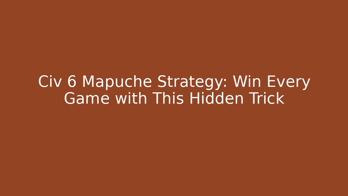 Civ 6 Mapuche Strategy: Win Every Game with This Hidden Trick