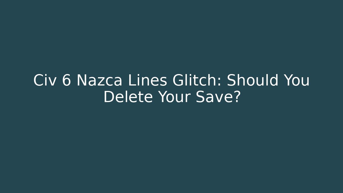 Civ 6 Nazca Lines Glitch: Should You Delete Your Save? - Create More Assets