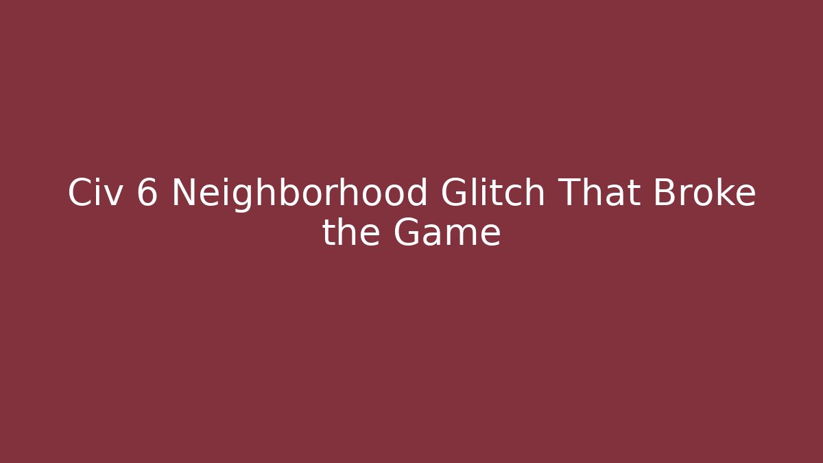 Civ 6 Neighborhood Glitch That Broke the Game