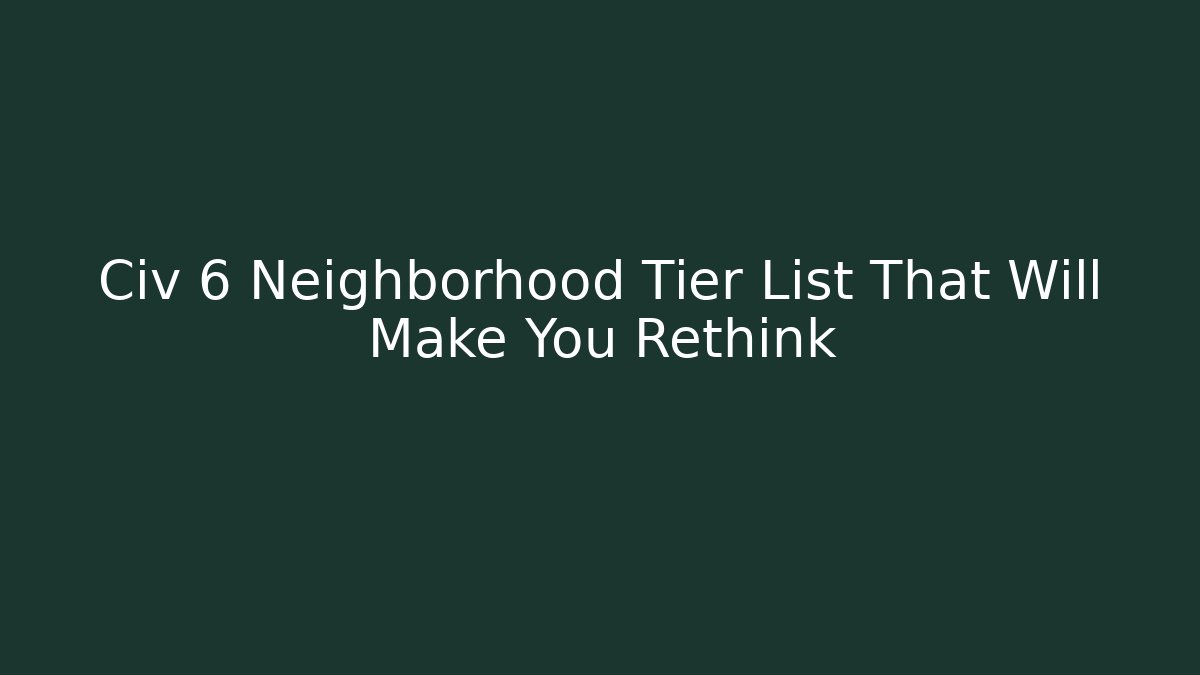 Civ 6 Neighborhood Tier List That Will Make You Rethink