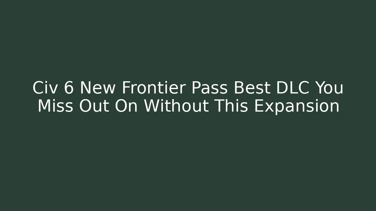 Civ 6 New Frontier Pass Best DLC You Miss Out On Without This Expansion