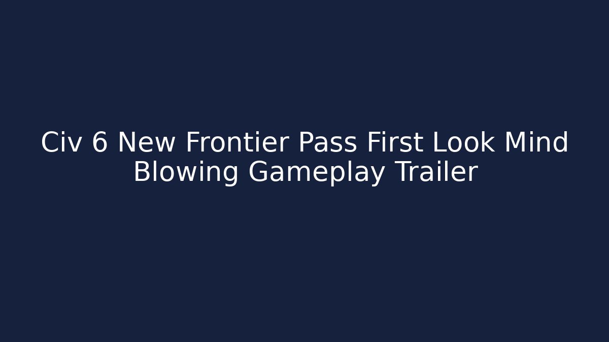 Civ 6 New Frontier Pass First Look Mind Blowing Gameplay Trailer - Create More Assets