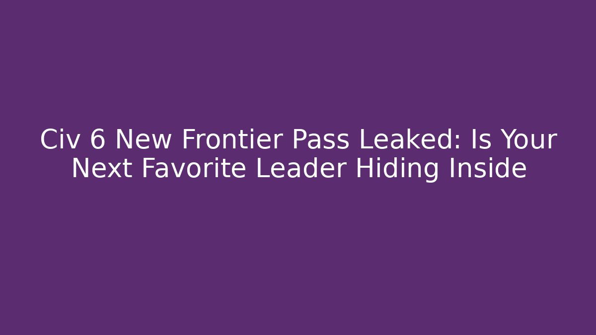 Civ 6 New Frontier Pass Leaked: Is Your Next Favorite Leader Hiding Inside