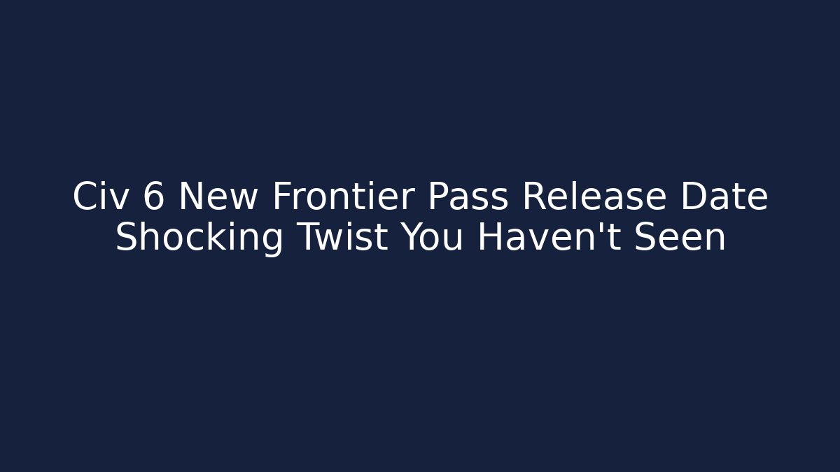 Civ 6 New Frontier Pass Release Date Shocking Twist You Haven't Seen