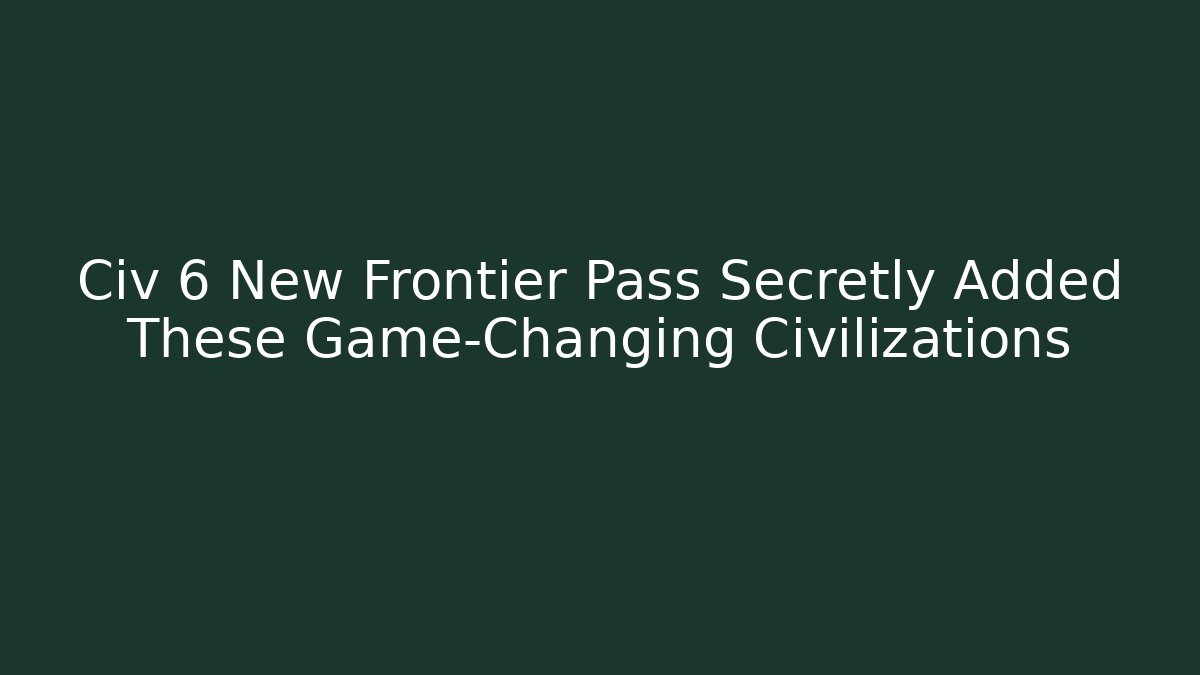 Civ 6 New Frontier Pass Secretly Added These Game-Changing Civilizations