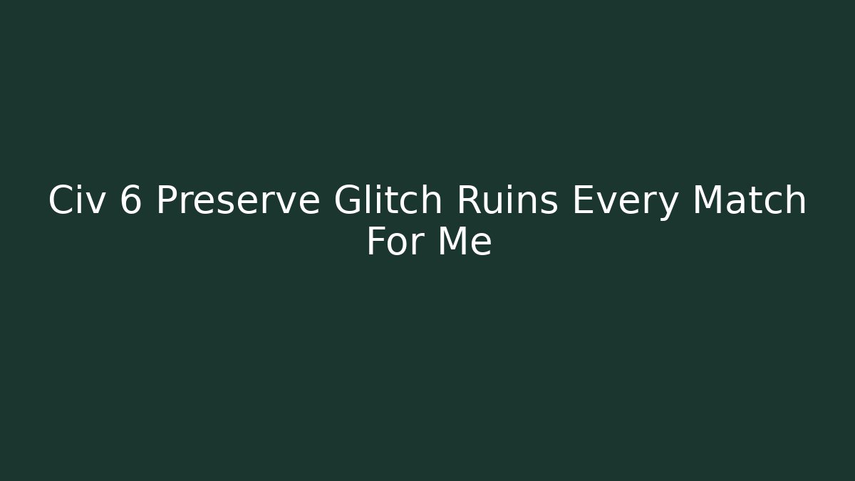 Civ 6 Preserve Glitch Ruins Every Match For Me