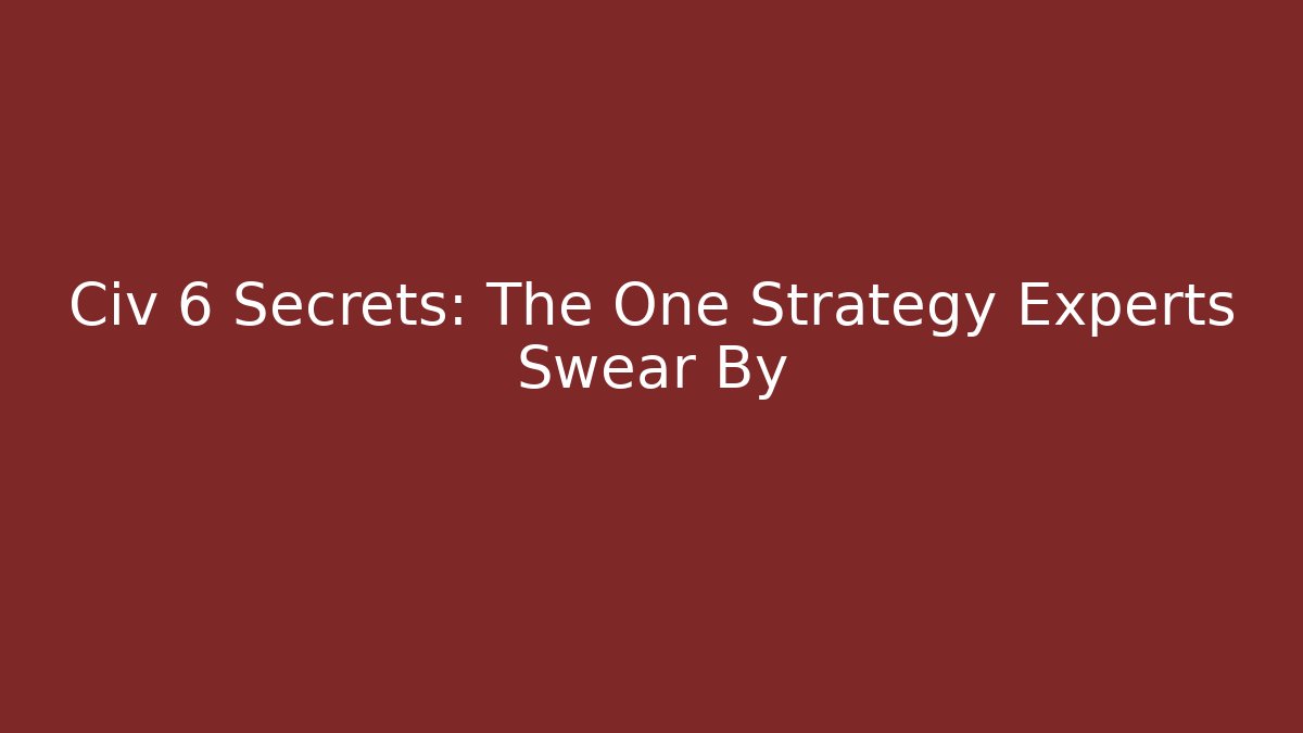 Civ 6 Secrets: The One Strategy Experts Swear By