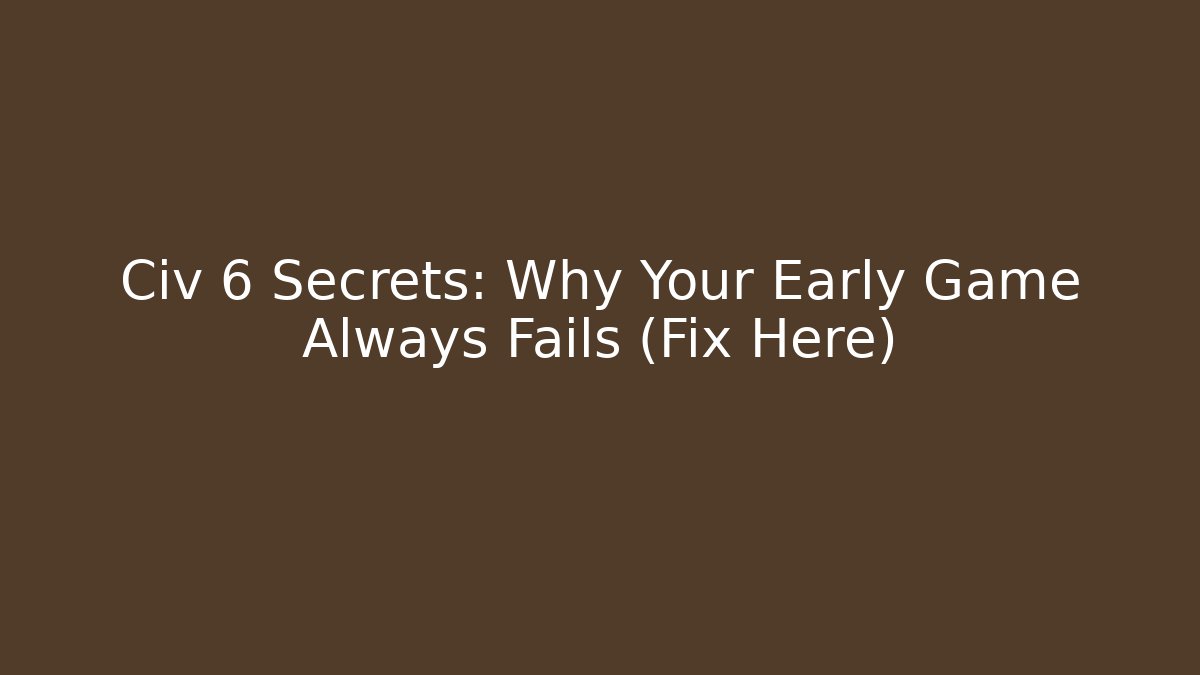 Civ 6 Secrets: Why Your Early Game Always Fails (Fix Here)