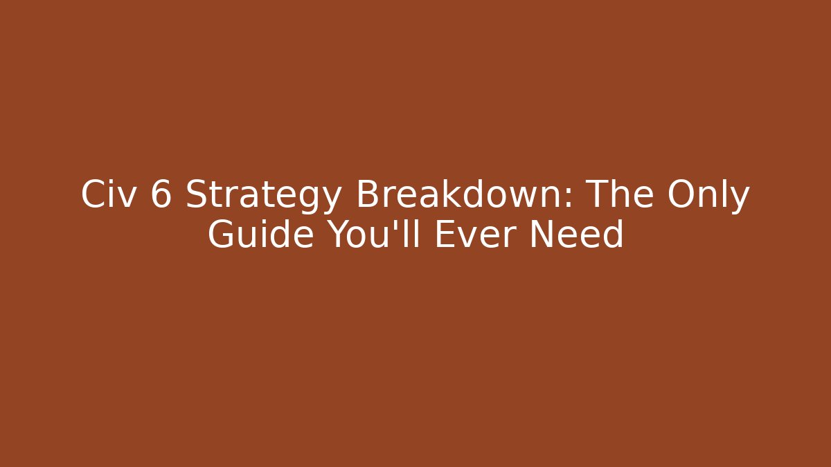 Civ 6 Strategy Breakdown: The Only Guide You'll Ever Need - Create More Assets