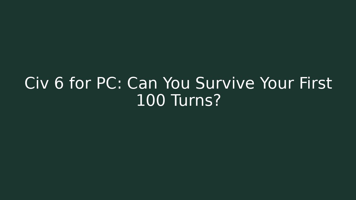 Civ 6 for PC: Can You Survive Your First 100 Turns?