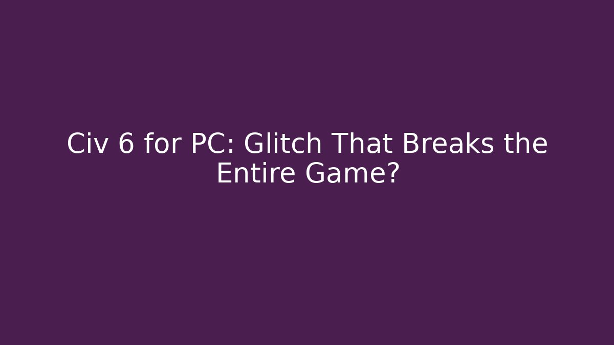 Civ 6 for PC: Glitch That Breaks the Entire Game? - Create More Assets