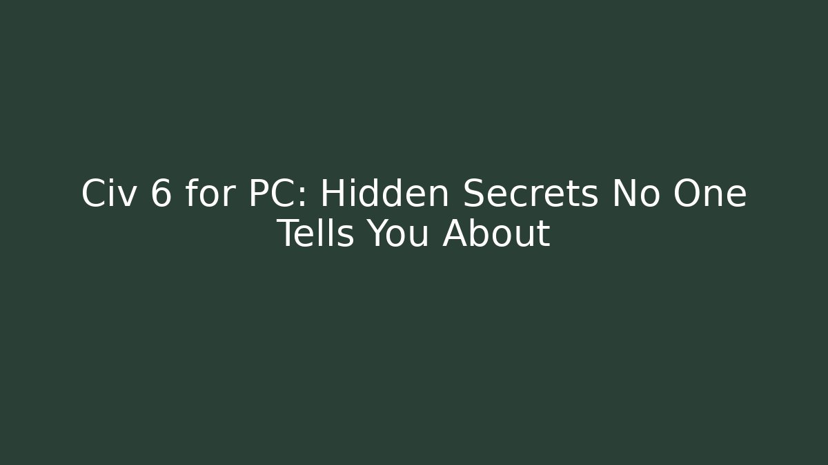Civ 6 for PC: Hidden Secrets No One Tells You About